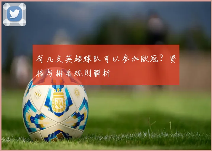 有几支英超球队可以参加欧冠？资格与排名规则解析