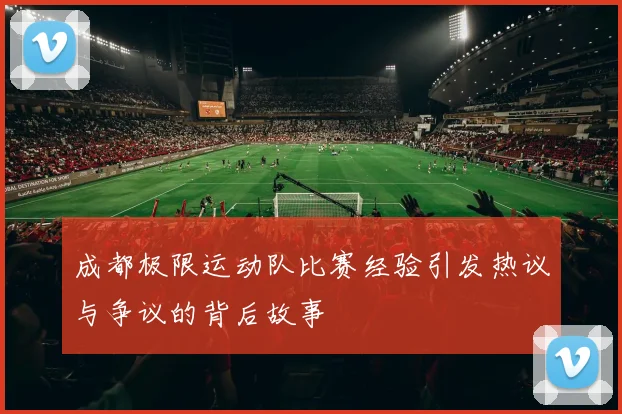 成都极限运动队比赛经验引发热议与争议的背后故事