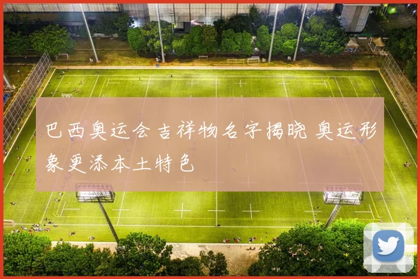 巴西奥运会吉祥物名字揭晓 奥运形象更添本土特色
