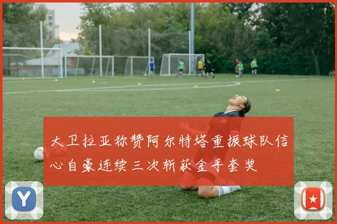 大卫拉亚称赞阿尔特塔重振球队信心自豪连续三次斩获金手套奖
