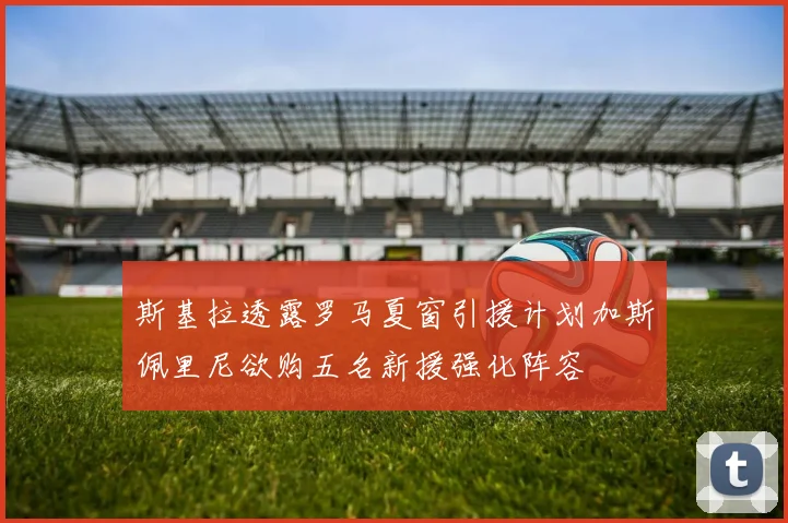 斯基拉透露罗马夏窗引援计划加斯佩里尼欲购五名新援强化阵容