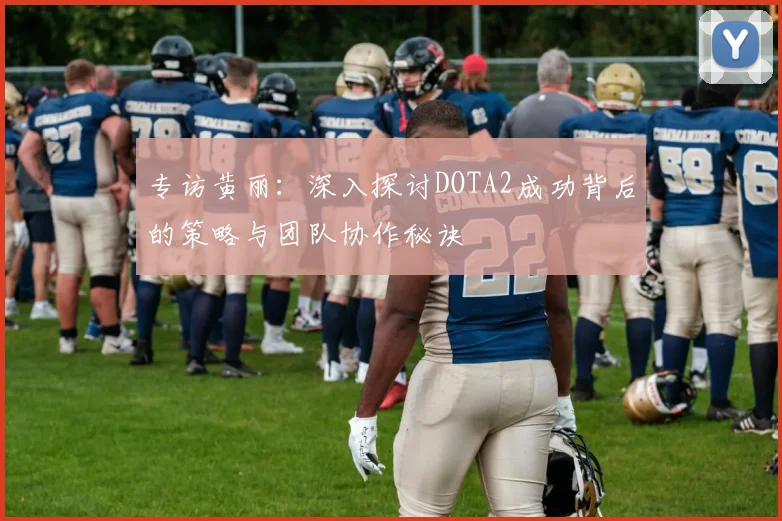 专访黄丽：深入探讨DOTA2成功背后的策略与团队协作秘诀